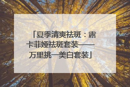 夏季清爽祛斑：露卡菲娅祛斑套装——万里挑一美白套装