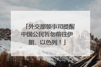 外交部领事司提醒中国公民暂勿前往伊朗、以色列！