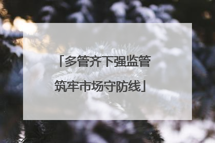 多管齐下强监管 筑牢市场守防线