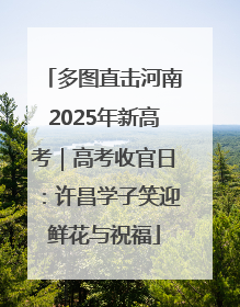 多图直击河南2025年新高考｜高考收官日：许昌学子笑迎鲜花与祝福