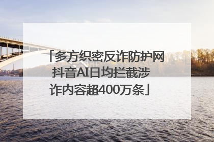 多方织密反诈防护网 抖音AI日均拦截涉诈内容超400万条