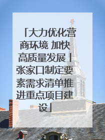 大力优化营商环境 加快高质量发展丨张家口制定要素需求清单推进重点项目建设