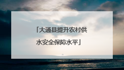 大通县提升农村供水安全保障水平