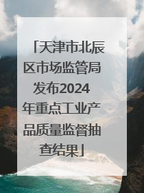 天津市北辰区市场监管局发布2024年重点工业产品质量监督抽查结果