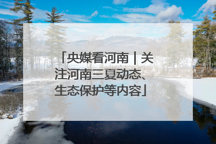 央媒看河南｜关注河南三夏动态、生态保护等内容