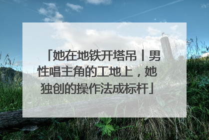 她在地铁开塔吊丨男性唱主角的工地上，她独创的操作法成标杆