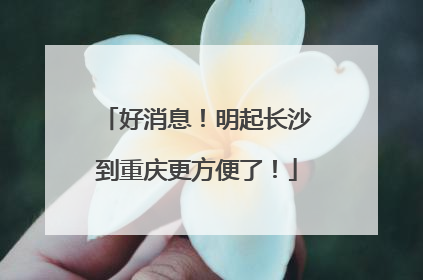好消息！明起长沙到重庆更方便了！