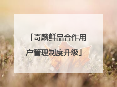 奇麟鲜品合作用户管理制度升级