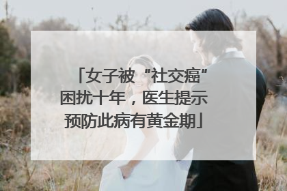 女子被“社交癌”困扰十年，医生提示预防此病有黄金期