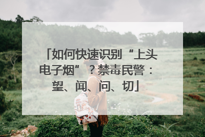 如何快速识别“上头电子烟”？禁毒民警：望、闻、问、切
