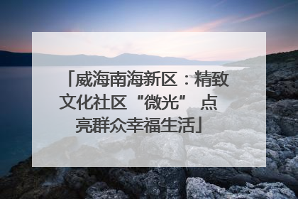 威海南海新区：精致文化社区“微光” 点亮群众幸福生活