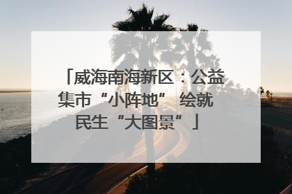 威海南海新区：公益集市“小阵地” 绘就民生“大图景”