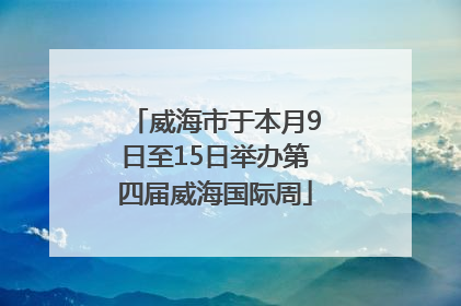 威海市于本月9日至15日举办第四届威海国际周