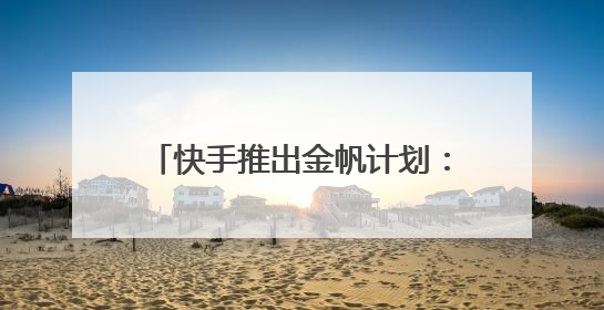 快手推出金帆计划：20亿流量赋能获客