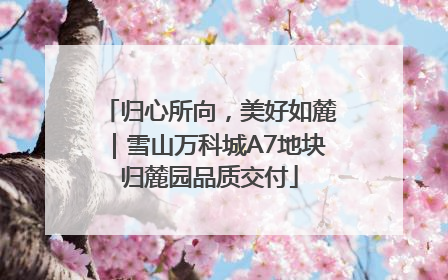 归心所向，美好如麓｜雪山万科城A7地块归麓园品质交付