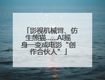 影视机械臂、仿生熊猫……AI摇身一变成电影“创作合伙人”