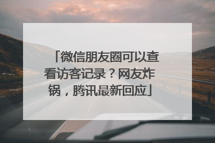 微信朋友圈可以查看访客记录？网友炸锅，腾讯最新回应