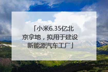 小米6.35亿北京拿地，拟用于建设新能源汽车工厂