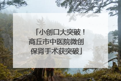 小创口大突破！商丘市中医院微创保肾手术获突破