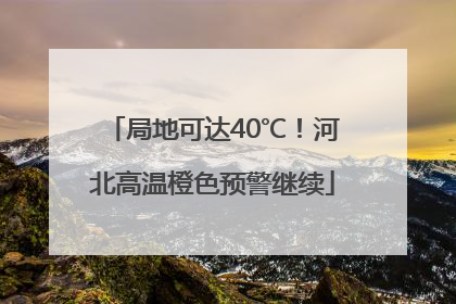 局地可达40℃！河北高温橙色预警继续