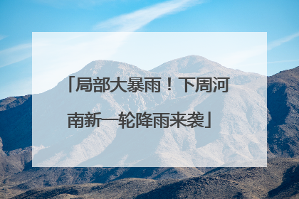 局部大暴雨！下周河南新一轮降雨来袭