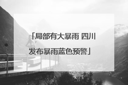 局部有大暴雨 四川发布暴雨蓝色预警