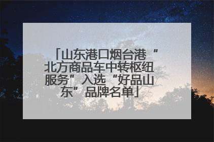 山东港口烟台港“北方商品车中转枢纽服务”入选“好品山东”品牌名单