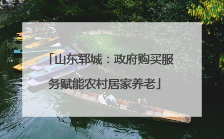 山东郓城：政府购买服务赋能农村居家养老