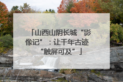 山西山阴长城“影像记”：让千年古迹“触屏可及”