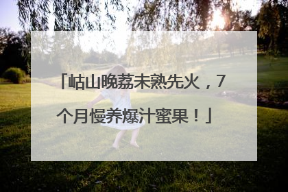 岵山晚荔未熟先火，7个月慢养爆汁蜜果！