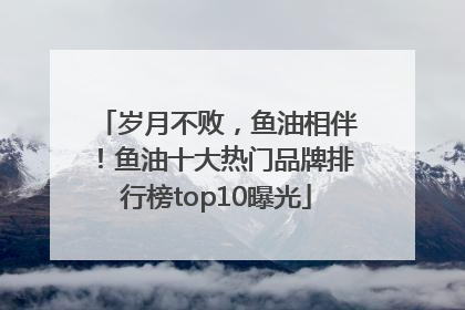 岁月不败，鱼油相伴！鱼油十大热门品牌排行榜top10曝光