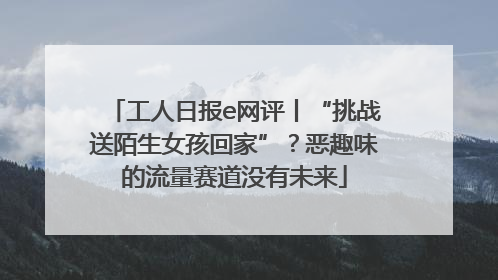 工人日报e网评丨“挑战送陌生女孩回家”？恶趣味的流量赛道没有未来