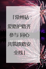 常州站：爱路护路齐参与 同心共筑铁路安全线