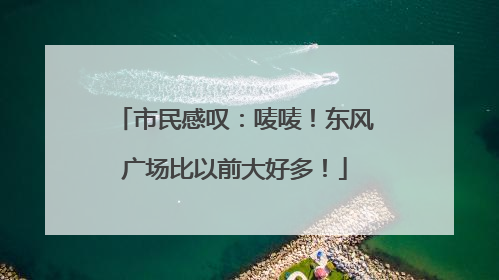 市民感叹：唛唛！东风广场比以前大好多！