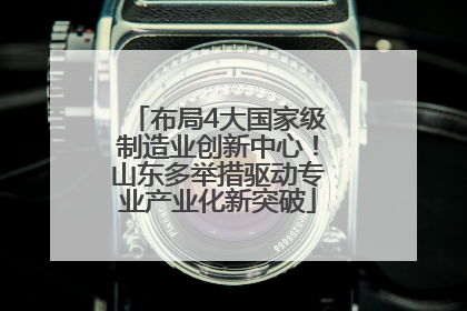 布局4大国家级制造业创新中心！山东多举措驱动专业产业化新突破
