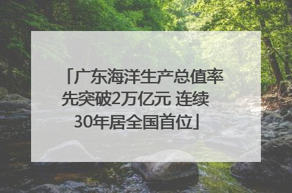 广东海洋生产总值率先突破2万亿元 连续30年居全国首位