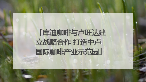 库迪咖啡与卢旺达建立战略合作 打造中卢国际咖啡产业示范园