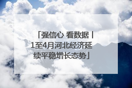 强信心 看数据丨1至4月河北经济延续平稳增长态势