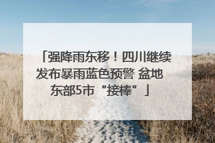 强降雨东移！四川继续发布暴雨蓝色预警 盆地东部5市“接棒”