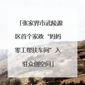 张家界市武陵源区首个家政“妈妈零工帮扶车间”入驻众创空间