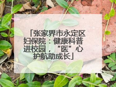 张家界市永定区妇保院：健康科普进校园，“医”心护航助成长