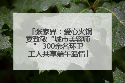 张家界：爱心火锅宴致敬“城市美容师” 300余名环卫工人共享端午温情