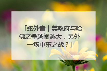 弦外音｜美政府与哈佛之争越闹越大，另外一场中东之战？