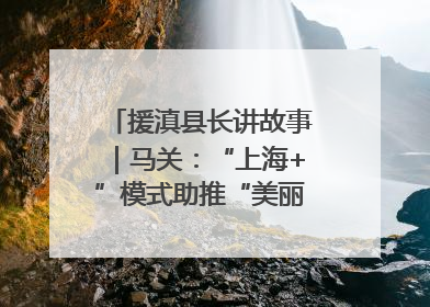 援滇县长讲故事｜马关：“上海+”模式助推“美丽产业”幸福绽放