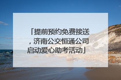 提前预约免费接送，济南公交恒通公司启动爱心助考活动