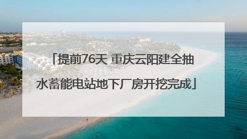 提前76天 重庆云阳建全抽水蓄能电站地下厂房开挖完成