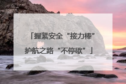 握紧安全“接力棒”护航之路“不停歇”