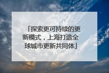 探索更可持续的更新模式，上海打造全球城市更新共同体