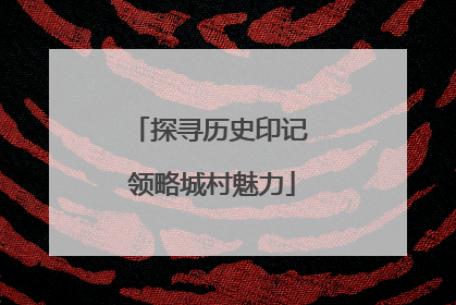 探寻历史印记 领略城村魅力