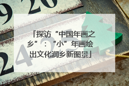 探访“中国年画之乡”：“小”年画绘出文化润乡新图景